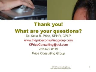 Thank you! What are your questions? Dr. Kella B. Price, SPHR, CPLP www.thepriceconsultinggroup.com [email_address] 252.622.8119 Price Consulting Group ©2010 Price Consulting Group www.thepriceconsultinggroup.com  