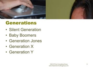 Generations Silent Generation  Baby Boomers Generation Jones Generation X Generation Y ©2010 Price Consulting Group www.thepriceconsultinggroup.com  