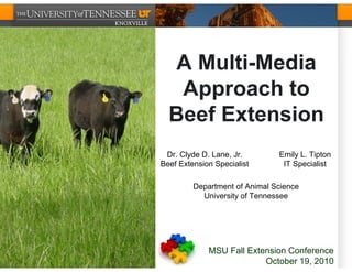 A Multi-Media
   Approach to
  Beef Extension
 Dr. Clyde D. Lane, Jr.        Emily L. Tipton
Beef Extension Specialist       IT Specialist

         Department of Animal Science
           University of Tennessee




             MSU Fall Extension Conference
                          October 19, 2010
 