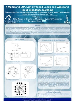 A Multiband LNA with Switched Loads and Wideband
             Input Impedance Matching
Gustavo Pérez Ruiz, Sunil L. Khemchandani, Roberto Díaz Ortega, Rubén Pulido Medina,
                      Dailos Ramos Valido and Javier del Pino.
                                     Applied Microelectronics Research Institute and Departamento de Ingeniería Electrónica y Automática, University of Las Palmas de Gran Canaria, Las Palmas, Spain


                                                                                                Publicated in
                        XXIV Design of Circuits and Integrated Systems Conference
                                          Zaragoza, Spain (2009).

                                                                                                         Abstract
 A fully-integrated multiband low noise amplifier topology is proposed. This configuration combines a wideband input impedance
 with two switched resonant circuits in the load of the amplifier. The use of reactive matching is extended to wide bandwidths
 using the impedance property of LC-ladder filters. The multiband LNA is implemented in a BiCMOS 0.35 µm process. Simulations,
 including technology parasitics, show a maximum gain of 16 and 12 dB at 1.8 and 2.4 GHz respectively. The minimum NF for both
 frequencies are 2.5 and 3.4 dB, and the input IP3 at 1.5 GHz is 1.5 dBm. The chip size is 0.771 × 0.848 mm2 and the total power
 consumption, without the output buffer, is 16 mW at 3.3 V.




                              LNA Design	

                                                                                                                                       Measurements & Simulations




                                                                                                                        Fig. 5 S21 post-layout simulation when v18
                                                                                                                        and v24 are active                                            Fig. 6 S11 post-layout simulation when v18
                                                                                                                                                                                      and v24 are active




  Fig. 1 Simplified schematic of the LNA with wideband input impedance matching




                                                                                                                         Fig. 5. Measured inductance (solid line),                         Fig. 8 LNA IIP3 post-layout simulation
                                                0




                                                                                                                                                                  Conclusions
                                                                                                                       A multiband LNA configuration with wideband input impedance
                                                                                                                       matching has been presented. The amplifier switches two resonant
                                                                                                                       circuits to commute different frequency bands, centered at 1.8 GHz
                                                                                                                       and 2.4 GHz. The amplifier exhibits a wideband input impedance
                                                                                                                       matching, being the S11 less that -10 dB across the desired
 Fig. 2. Simplified schematic of the load
           of the multiband LNA                           Fig. 3 Schematic of the multiband LNA                        bandwidth. The power gain varies between 16 dB at 1.8 GHz to 12
                                                                                                                       dB at 2.4 GHz when the two resonant loads are switched. The
                                                                                                                       minimum NF for both frequencies is 2.5 and 3.4 dB, and the input
                                                                                                                       IP3 at 1.5 GHz is 1.5 dBm. Up to our knowledge, this combination
                                                                                                                       of wideband input impedance matching and switched loads has
                                                                                                                       never been used in multiband LNAs. The circuit was implemented
                                                                                                                       in a standard low cost BiCMOS 0.35 µm process and delivered to
                                                                                                                       the foundry for fabrication.



                                                                                                                                                        Acknowledgments
                                                                                                                       This work is partially supported by the Spanish Ministry of Science and
                                                                                                                       Innovation (TEC2008-06881-C03-01) and the Spanish Ministry of Industry,
                                                                                                                       Tourism and Trade (TSI-020400-2008-71).
                            Fig. 4 Layout of the multiband LNA


                                                     INSTITUTO UNIVERSITARIO DE MICROELECTRÓNICA APLICADA (IUMA)
                                                          UNIVERSIDAD DE LAS PALMAS DE GRAN CANARIA (ULPGC)
 