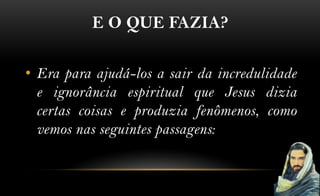 E O QUE FAZIA?

• Era para ajudá-los a sair da incredulidade
  e ignorância espiritual que Jesus dizia
  certas coisas e produzia fenômenos, como
  vemos nas seguintes passagens:
 