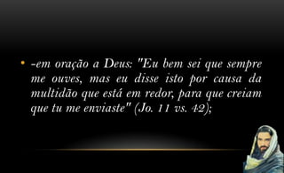 • -em oração a Deus: "Eu bem sei que sempre
  me ouves, mas eu disse isto por causa da
  multidão que está em redor, para que creiam
  que tu me enviaste" (Jo. 11 vs. 42);
 