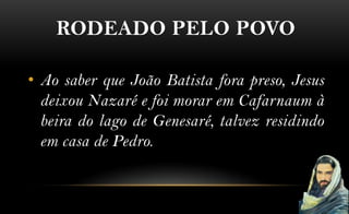 RODEADO PELO POVO

• Ao saber que João Batista fora preso, Jesus
  deixou Nazaré e foi morar em Cafarnaum à
  beira do lago de Genesaré, talvez residindo
  em casa de Pedro.
 