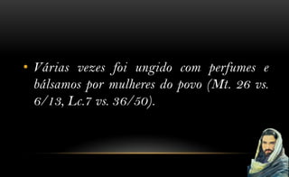 • Várias vezes foi ungido com perfumes e
  bálsamos por mulheres do povo (Mt. 26 vs.
  6/13, Lc.7 vs. 36/50).
 