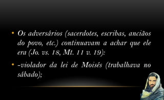 • Os adversários (sacerdotes, escribas, anciãos
  do povo, etc.) continuavam a achar que ele
  era (Jo. vs. 18, Mt. 11 v. 19):
• -violador da lei de Moisés (trabalhava no
  sábado);
 