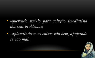 • -querendo usá-lo para solução imediatista
  dos seus problemas;
• -aplaudindo se as coisas vão bem, apupando
  se vão mal.
 