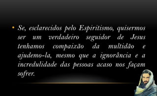 • Se, esclarecidos pelo Espiritismo, quisermos
  ser um verdadeiro seguidor de Jesus
  tenhamos compaixão da multidão e
  ajudemo-la, mesmo que a ignorância e a
  incredulidade das pessoas acaso nos façam
  sofrer.
 
