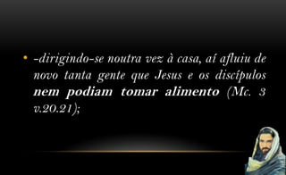 • -dirigindo-se noutra vez à casa, aí afluiu de
  novo tanta gente que Jesus e os discípulos
  nem podiam tomar alimento (Mc. 3
  v.20.21);
 