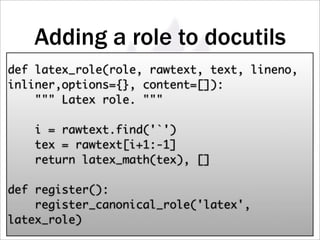 Adding a role to docutils
def latex_role(role, rawtext, text, lineno,
inliner,options={}, content=[]):
     Latex role. 

    i = rawtext.find('`')
    tex = rawtext[i+1:-1]
    return latex_math(tex), []

def register():
    register_canonical_role('latex',
latex_role)
 