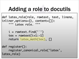 Adding a role to docutils
def latex_role(role, rawtext, text, lineno,
inliner,options={}, content=[]):
     Latex role. 

    i = rawtext.find('`')
    tex = rawtext[i+1:-1]
    return latex_math(tex), []

def register():
    register_canonical_role('latex',
latex_role)
 
