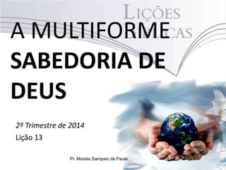 A MULTIFORME
SABEDORIA DE
DEUS
2º Trimestre de 2014
Lição 13
Pr. Moisés Sampaio de Paula
 