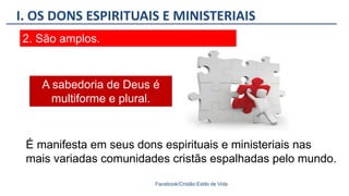 I. OS DONS ESPIRITUAIS E MINISTERIAIS
Facebook/Cristão:Estilo de Vida
2. São amplos.
É manifesta em seus dons espirituais e ministeriais nas
mais variadas comunidades cristãs espalhadas pelo mundo.
A sabedoria de Deus é
multiforme e plural.
 