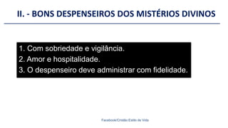 II. - BONS DESPENSEIROS DOS MISTÉRIOS DIVINOS
Facebook/Cristão:Estilo de Vida
1. Com sobriedade e vigilância.
2. Amor e hospitalidade.
3. O despenseiro deve administrar com fidelidade.
 