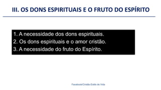 III. OS DONS ESPIRITUAIS E O FRUTO DO ESPÍRITO
Facebook/Cristão:Estilo de Vida
1. A necessidade dos dons espirituais.
2. Os dons espirituais e o amor cristão.
3. A necessidade do fruto do Espírito.
 