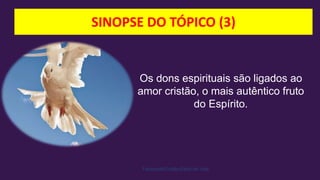 SINOPSE DO TÓPICO (3)
Facebook/Cristão:Estilo de Vida
Os dons espirituais são ligados ao
amor cristão, o mais autêntico fruto
do Espírito.
 