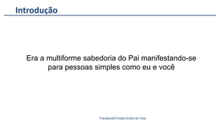 Introdução
Facebook/Cristão:Estilo de Vida
Era a multiforme sabedoria do Pai manifestando-se
para pessoas simples como eu e você
 