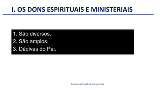 I. OS DONS ESPIRITUAIS E MINISTERIAIS
Facebook/Cristão:Estilo de Vida
1. São diversos.
2. São amplos.
3. Dádivas do Pai.
 