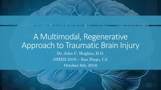 A Multimodal, Regenerative
Approach to Traumatic Brain Injury
Dr. John C. Hughes, D.O.
OMED 2018 – San Diego, CA
October 8th, 2018
 