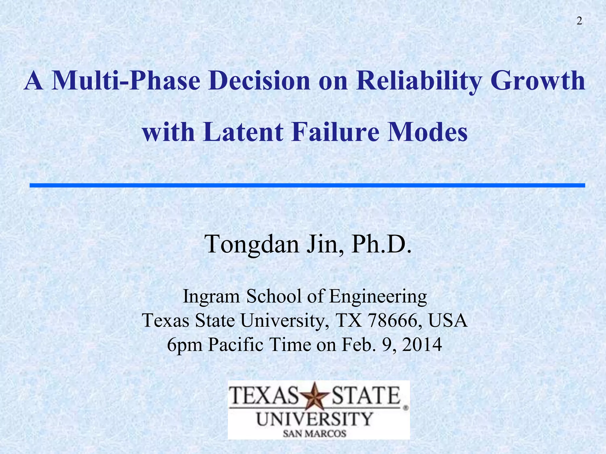 2
A Multi-Phase Decision on Reliability Growth
with Latent Failure Modes
Tongdan Jin, Ph.D.
Ingram School of Engineering
Texas State University, TX 78666, USA
6pm Pacific Time on Feb. 9, 2014
 