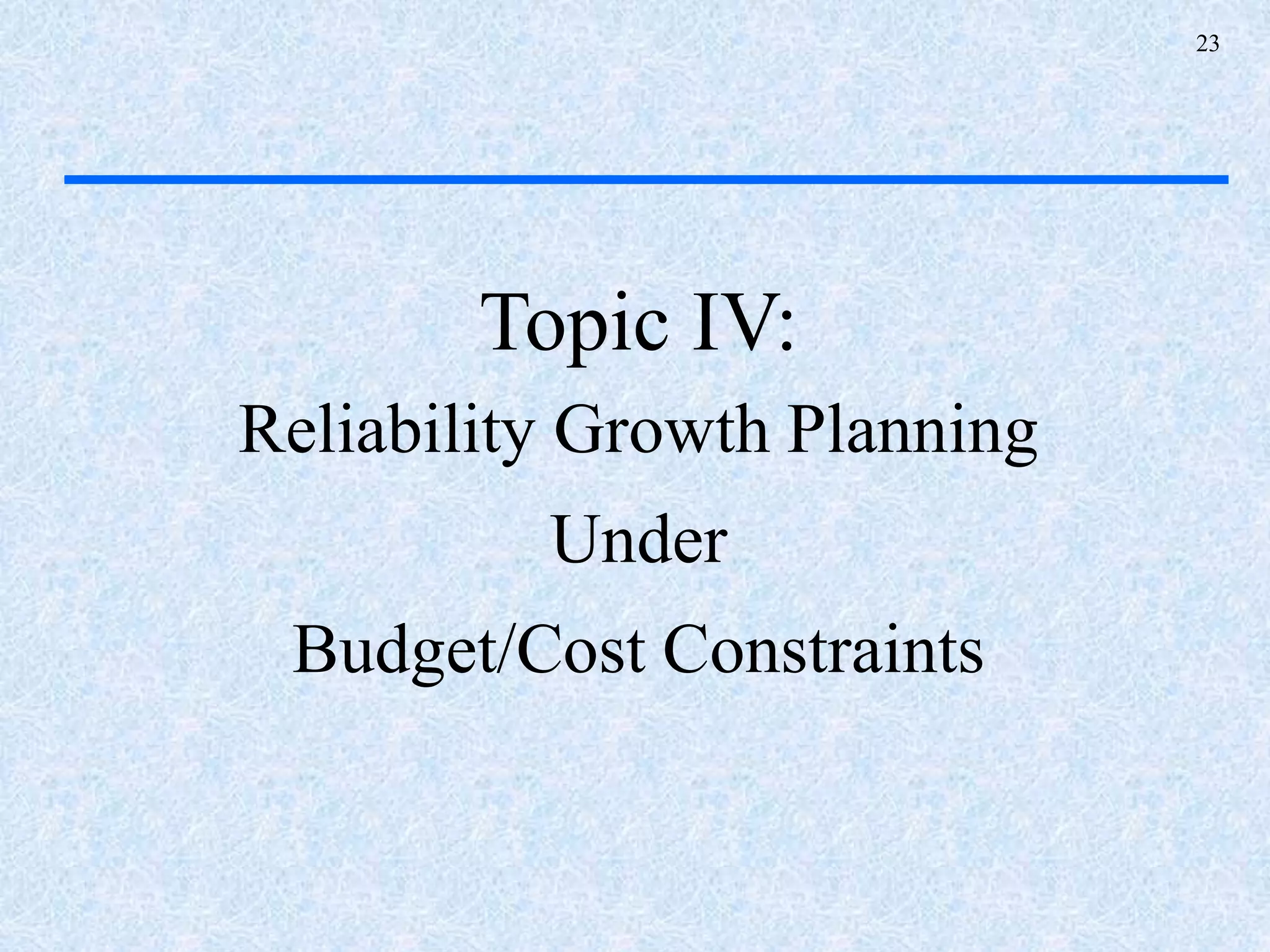 23
Topic IV:
Reliability Growth Planning
Under
Budget/Cost Constraints
 
