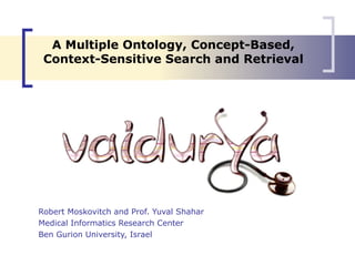 A Multiple Ontology, Concept-Based, Context-Sensitive Search and Retrieval Robert Moskovitch and Prof. Yuval Shahar Medical Informatics Research Center Ben Gurion University, Israel 