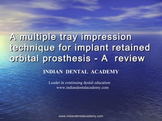 A multiple tray impressionA multiple tray impression
technique for implant retainedtechnique for implant retained
orbital prosthesis - A revieworbital prosthesis - A review
INDIAN DENTAL ACADEMY
Leader in continuing dental education
www.indiandentalacademy.com
www.indiandentalacademy.comwww.indiandentalacademy.com
 