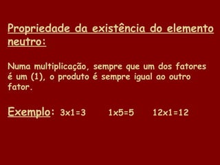Propriedade da existência do elemento
neutro:
Numa multiplicação, sempre que um dos fatores
é um (1), o produto é sempre igual ao outro
fator.

Exemplo:

3x1=3

1x5=5

12x1=12

 
