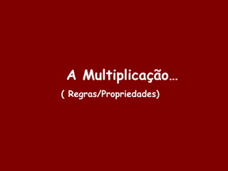 A Multiplicação…
( Regras/Propriedades)

 