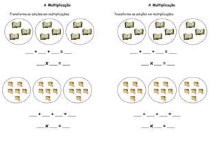 A Multiplicação
Transforma as adições em multiplicações.
____ + ____ + ____ = ____
____ x ____ = ____
____ + ____ + ____ = ____
____ x ____ = ____
A Multiplicação
Transforma as adições em multiplicações.
____ + ____ + ____ = ____
____ x ____ = ____
____ + ____ + ____ = ____
____ x ____ = ____
 