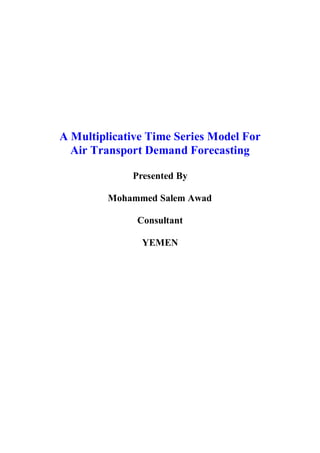 A Multiplicative Time Series Model For
  Air Transport Demand Forecasting

             Presented By

         Mohammed Salem Awad

              Consultant

               YEMEN
 