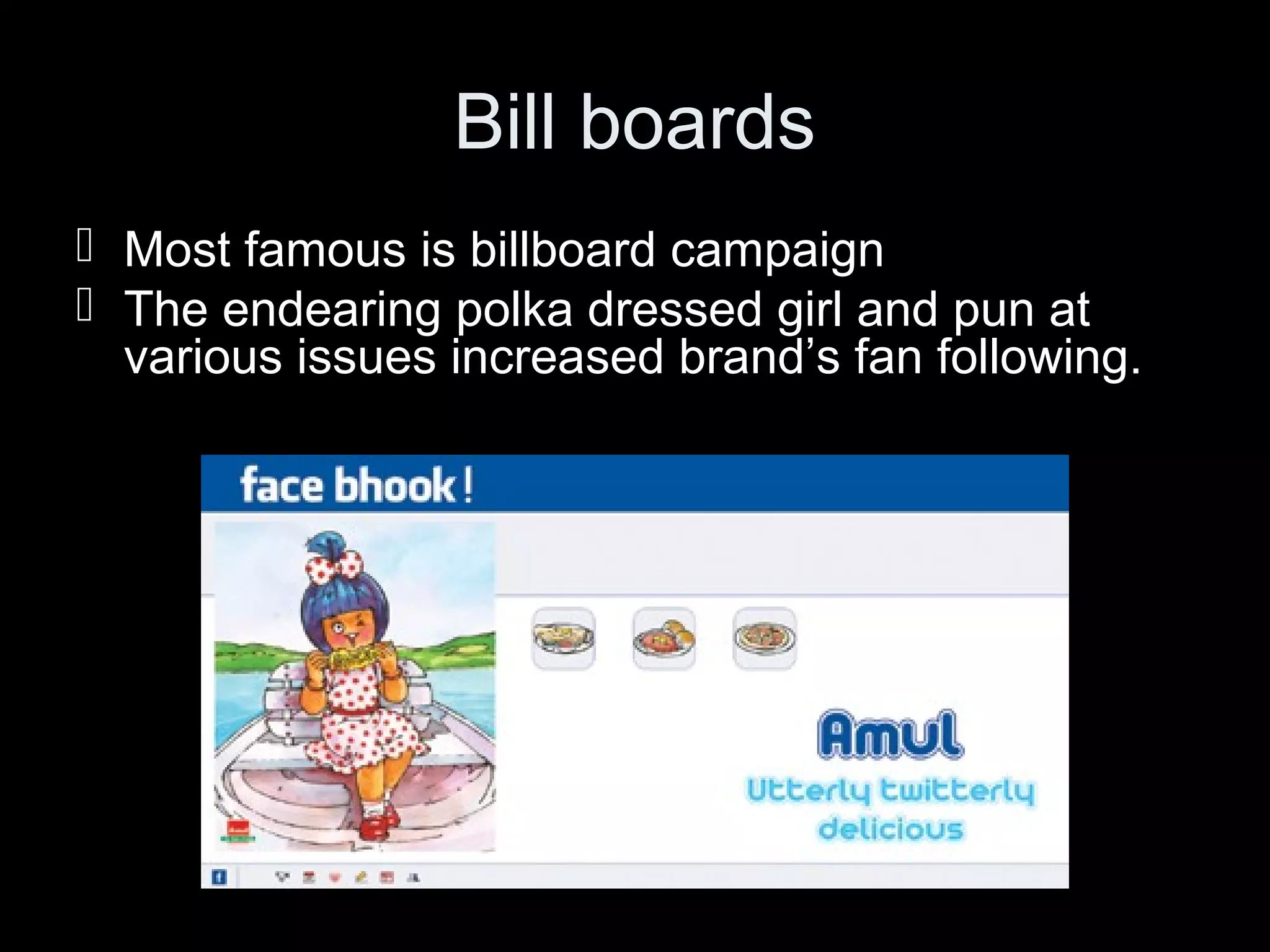 Bill boards 
 Most famous is billboard campaign 
 The endearing polka dressed girl and pun at 
various issues increased brand’s fan following. 
 