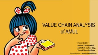 VALUE CHAIN ANALYSIS
of AMUL
Presented by
Anshul Chhaparwal,
Abhishek kumar Dey ,
Yuvraj Singh Rathore
Submitted to :- Manjari Mundanad
 