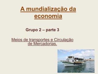 A mundialização da
economia
Grupo 2 – parte 3
Meios de transportes e Circulação
de Mercadorias.
 