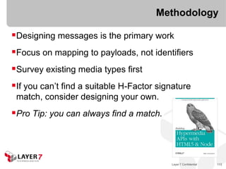 Methodology

Designing messages is the primary work
Focus on mapping to payloads, not identifiers
Survey existing media types first
If you can’t find a suitable H-Factor signature
 match, consider designing your own.
Pro Tip: you can always find a match.



                                          Layer 7 Confidential   113
 
