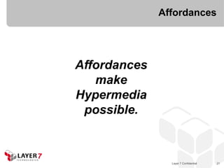 Affordances




Affordances
   make
Hypermedia
 possible.



                Layer 7 Confidential   21
 