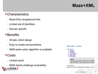 Maze+XML
 Characteristics
 - Read-Only navigational links
 - Limited set of identifiers
 - Domain specific

 Benefits
 - Simple, direct design
 - Easy to create servers/clients
 - M2M works when algorithm is available

 Costs
 - Limited reach
 - M2M clients challenge evolvability

                                            Layer 7 Confidential   37
 