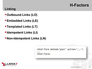 H-Factors
Linking
 Outbound Links (LO)
 Embedded Links (LE)
 Templated Links (LT)
 Idempotent Links (LI)
 Non-Idempotent Links (LN)




                              Layer 7 Confidential   49
 
