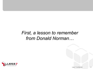 First, a lesson to remember
  from Donald Norman…




                        Layer 7 Confidential   8
 