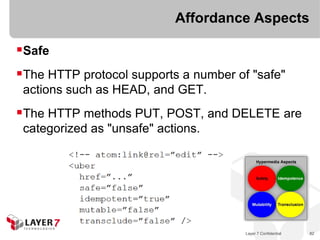 Affordance Aspects

Safe
The HTTP protocol supports a number of "safe"
 actions such as HEAD, and GET.
The HTTP methods PUT, POST, and DELETE are
 categorized as "unsafe" actions.




                                       Layer 7 Confidential   82
 
