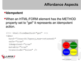 Affordance Aspects

Idempotent
When an HTML:FORM element has the METHOD
 property set to "get" it represents an idempotent
 action.




                                          Layer 7 Confidential   83
 