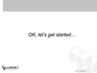 OK, let‟s get started…




                     Layer 7 Confidential   3
 