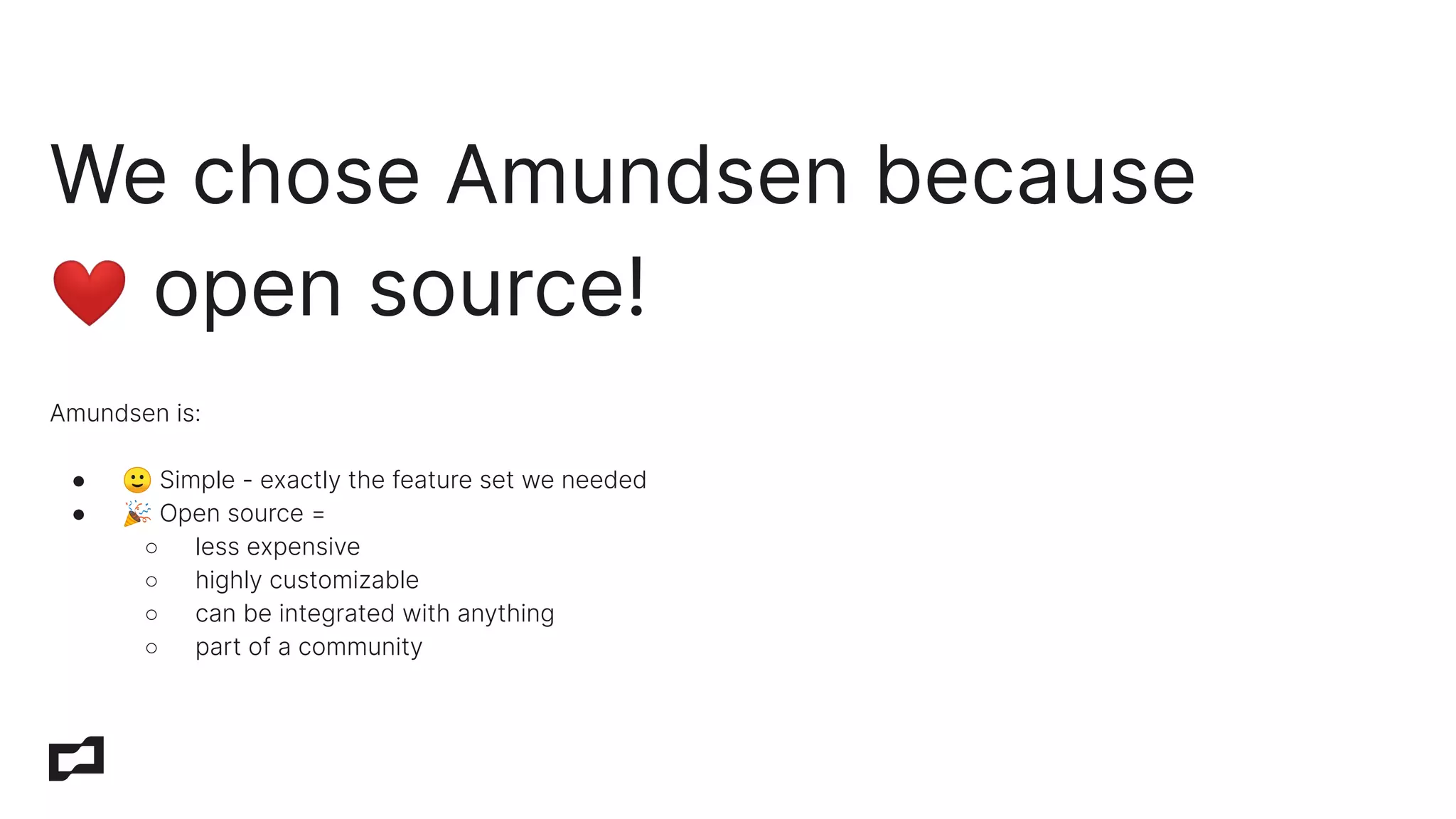 Amundsen is:
● 🙂 Simple - exactly the feature set we needed
● 🎉 Open source =
○ less expensive
○ highly customizable
○ can be integrated with anything
○ part of a community
We chose Amundsen because
❤ open source!
 