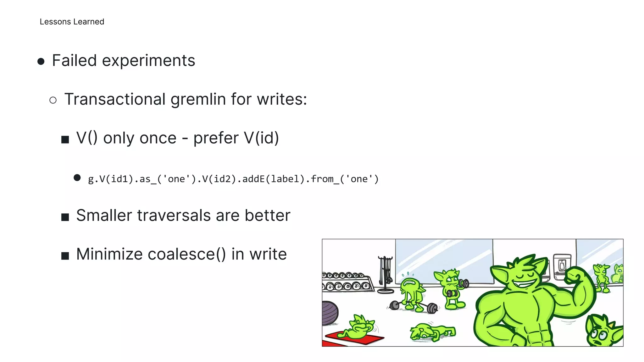 Lessons Learned
Image
● Failed experiments
○ Transactional gremlin for writes:
■ V only once - prefer V(id)
● g.V(id1).as_('one').V(id2).addE(label).from_('one')
■ Smaller traversals are better
■ Minimize coalesce() in write
14
 