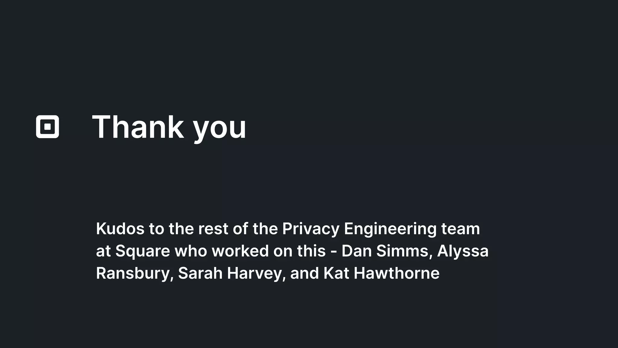 Thank you
Kudos to the rest of the Privacy Engineering team
at Square who worked on this - Dan Simms, Alyssa
Ransbury, Sarah Harvey, and Kat Hawthorne
 