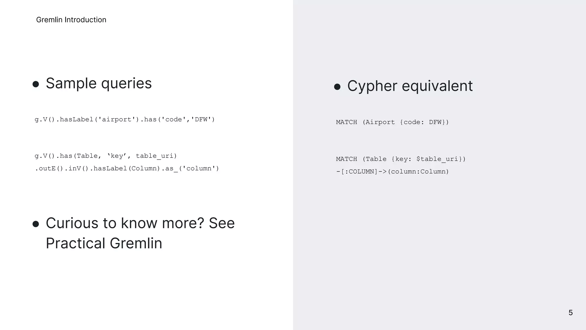 ● Sample queries
g.V().hasLabel('airport').has('code','DFW')
g.V().has(Table, ‘key’, table_uri)
.outE().inV().hasLabel(Column).as_('column')
● Curious to know more? See
Practical Gremlin
Gremlin Introduction
● Cypher equivalent
MATCH (Airport {code: DFW})
MATCH (Table {key: $table_uri})
-[:COLUMN]->(column:Column)
5
 