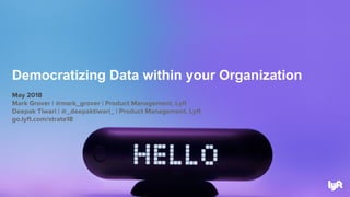 May 2018
Mark Grover | @mark_grover | Product Management, Lyft
Deepak Tiwari | @_deepaktiwari_ | Product Management, Lyft
go.lyft.com/strata18
Democratizing Data within your Organization
 