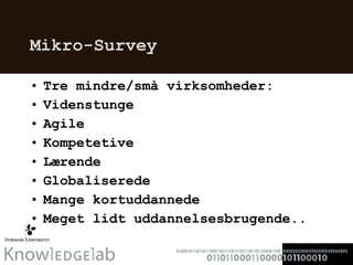 Mikro-Survey Tre mindre/små virksomheder: Videnstunge Agile  Kompetetive Lærende Globaliserede Mange kortuddannede Meget lidt uddannelsesbrugende.. 