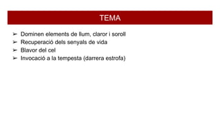 TEMA
➢ Dominen elements de llum, claror i soroll
➢ Recuperació dels senyals de vida
➢ Blavor del cel
➢ Invocació a la tempesta (darrera estrofa)
 