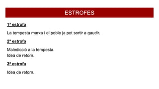ESTROFES
1ª estrofa
La tempesta marxa i el poble ja pot sortir a gaudir.
2ª estrofa
Maledicció a la tempesta.
Idea de retorn.
3ª estrofa
Idea de retorn.
 
