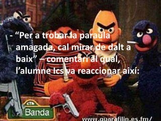 - “Per a trobar la paraula amagada, cal mirar de dalt a baix” – comentari al qual, l’alumneIcs va reaccionar així: